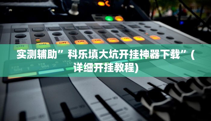 实测辅助”科乐填大坑开挂神器下载”(详细开挂教程)