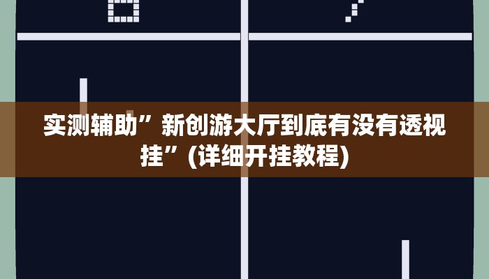实测辅助”新创游大厅到底有没有透视挂”(详细开挂教程)