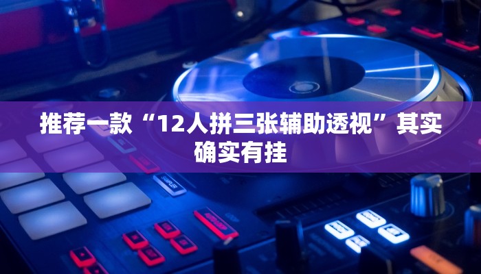推荐一款“12人拼三张辅助透视”其实确实有挂