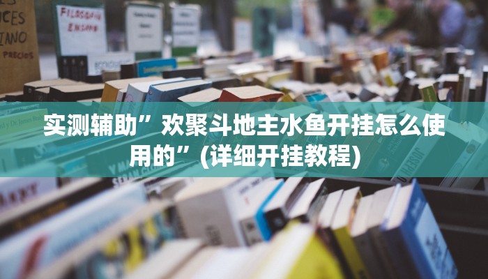 实测辅助”欢聚斗地主水鱼开挂怎么使用的”(详细开挂教程)