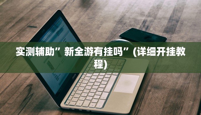 实测辅助”新全游有挂吗”(详细开挂教程)