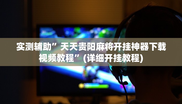 实测辅助”天天贵阳麻将开挂神器下载视频教程”(详细开挂教程)