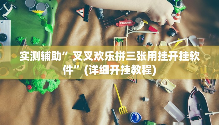 实测辅助”叉叉欢乐拼三张用挂开挂软件”(详细开挂教程)