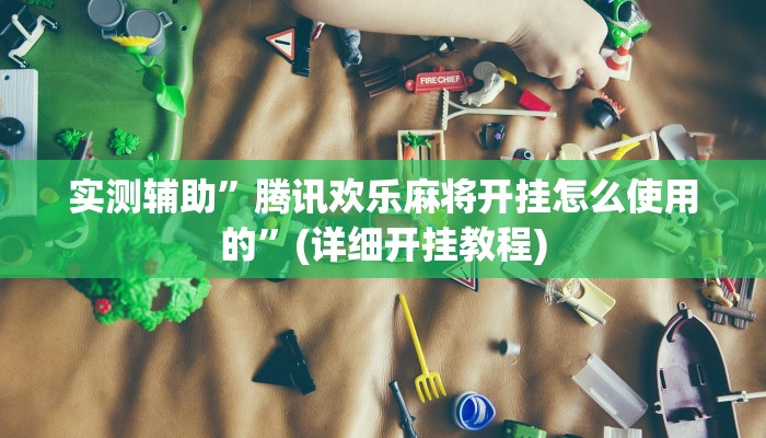 实测辅助”腾讯欢乐麻将开挂怎么使用的”(详细开挂教程)