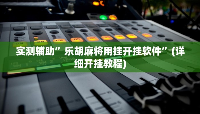 实测辅助”乐胡麻将用挂开挂软件”(详细开挂教程)
