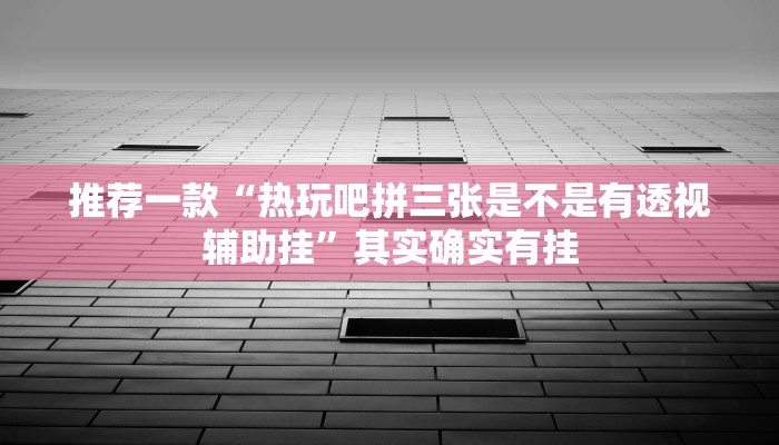 推荐一款“热玩吧拼三张是不是有透视辅助挂”其实确实有挂