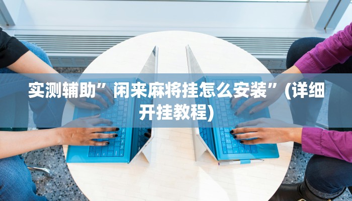 实测辅助”闲来麻将挂怎么安装”(详细开挂教程)