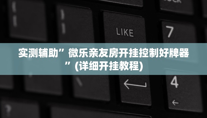 实测辅助”微乐亲友房开挂控制好牌器”(详细开挂教程)