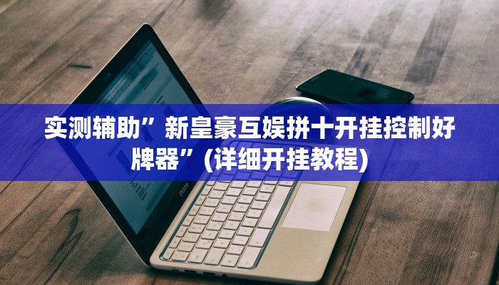 实测辅助”新皇豪互娱拼十开挂控制好牌器”(详细开挂教程)