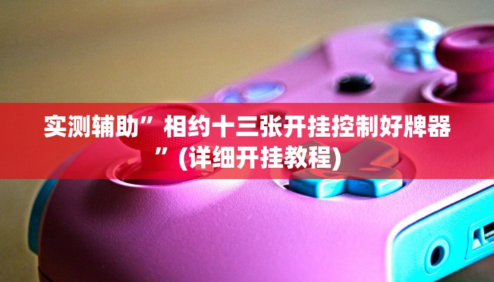 实测辅助”相约十三张开挂控制好牌器”(详细开挂教程)