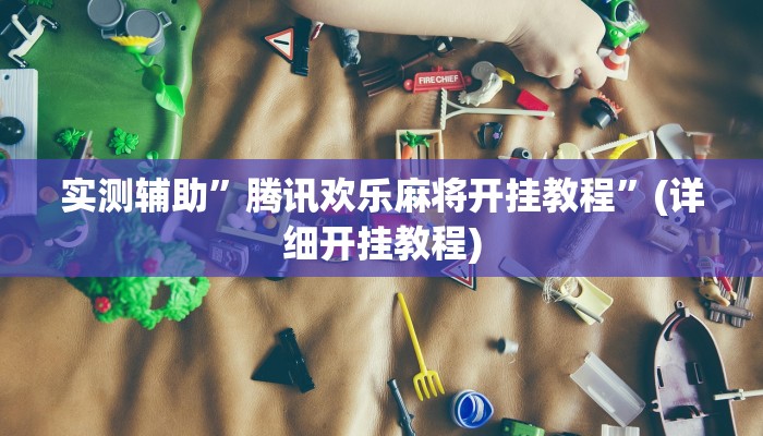 实测辅助”腾讯欢乐麻将开挂教程”(详细开挂教程)