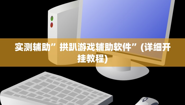 实测辅助”拱趴游戏辅助软件”(详细开挂教程)