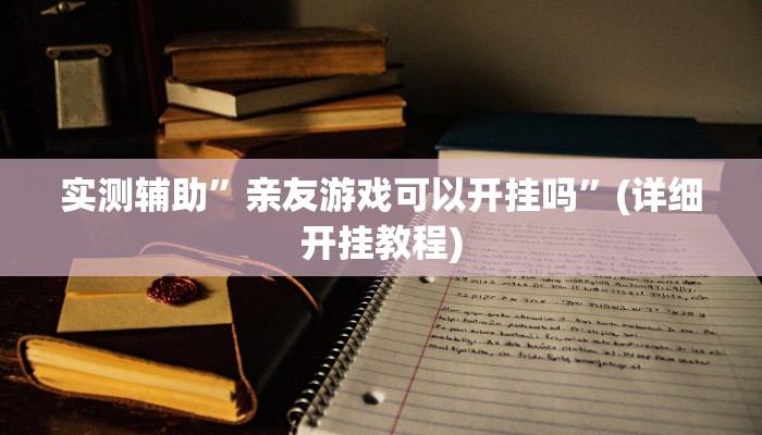 实测辅助”亲友游戏可以开挂吗”(详细开挂教程)