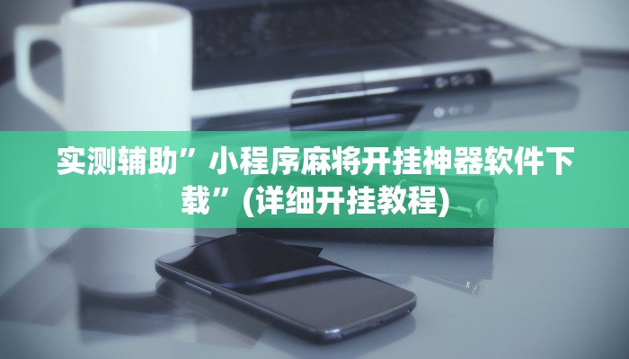 实测辅助”小程序麻将开挂神器软件下载”(详细开挂教程)