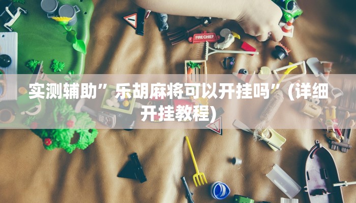 实测辅助”乐胡麻将可以开挂吗”(详细开挂教程)