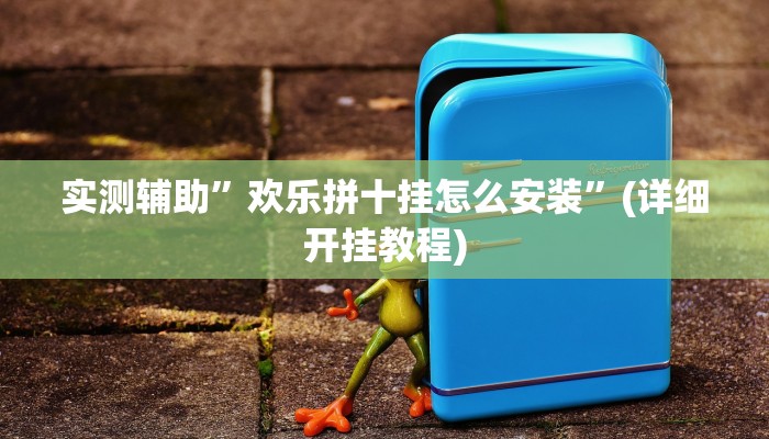 实测辅助”欢乐拼十挂怎么安装”(详细开挂教程)
