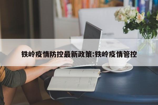 铁岭疫情防控最新政策:铁岭疫情管控