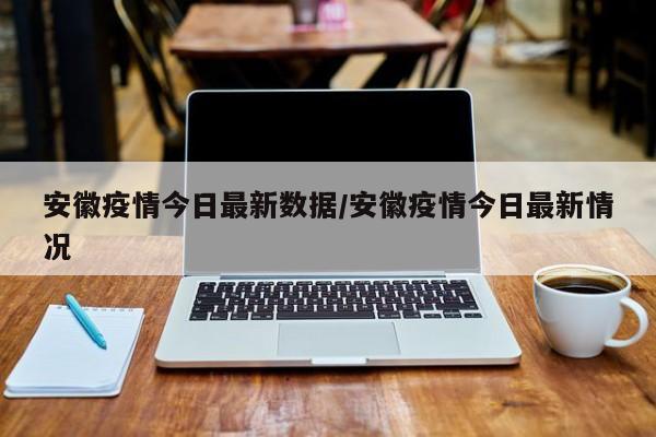 安徽疫情今日最新数据/安徽疫情今日最新情况