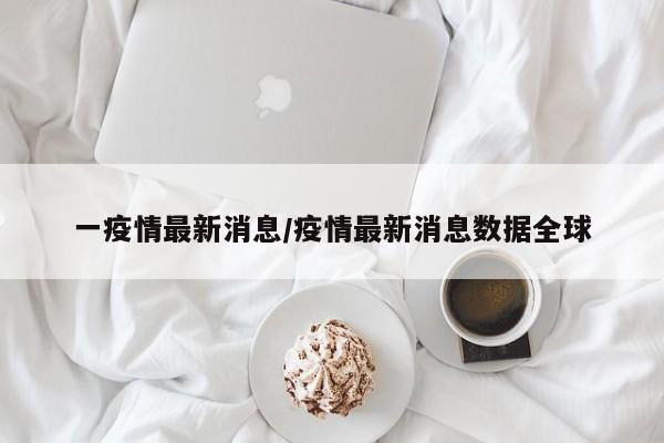 一疫情最新消息/疫情最新消息数据全球