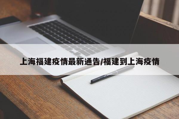 上海福建疫情最新通告/福建到上海疫情