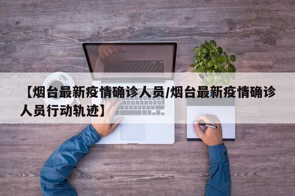 【烟台最新疫情确诊人员/烟台最新疫情确诊人员行动轨迹】