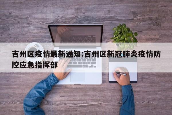 吉州区疫情最新通知:吉州区新冠肺炎疫情防控应急指挥部
