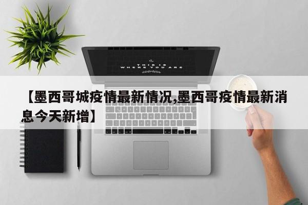 【墨西哥城疫情最新情况,墨西哥疫情最新消息今天新增】