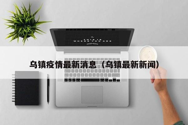 乌镇疫情最新消息（乌镇最新新闻）