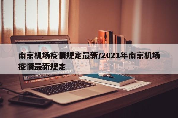 南京机场疫情规定最新/2021年南京机场疫情最新规定