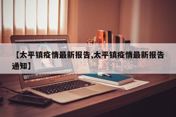 【太平镇疫情最新报告,太平镇疫情最新报告通知】