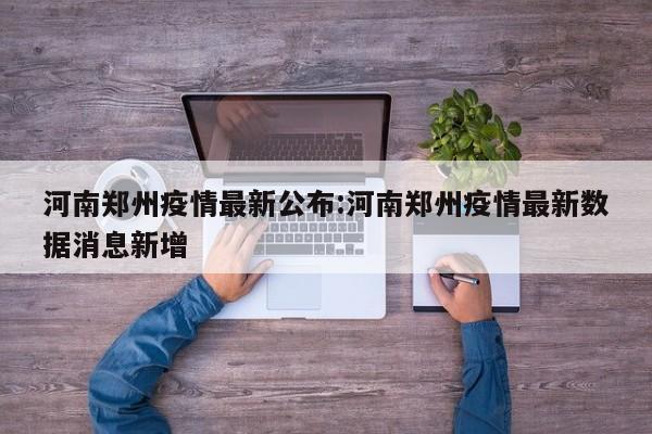 河南郑州疫情最新公布:河南郑州疫情最新数据消息新增