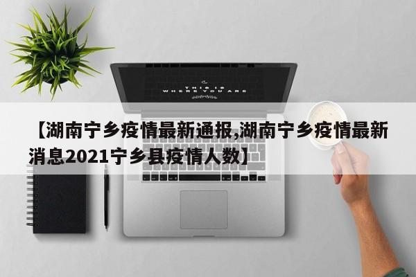 【湖南宁乡疫情最新通报,湖南宁乡疫情最新消息2021宁乡县疫情人数】