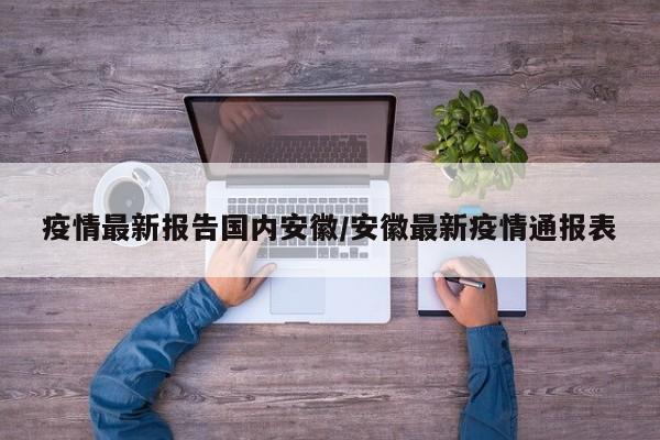 疫情最新报告国内安徽/安徽最新疫情通报表