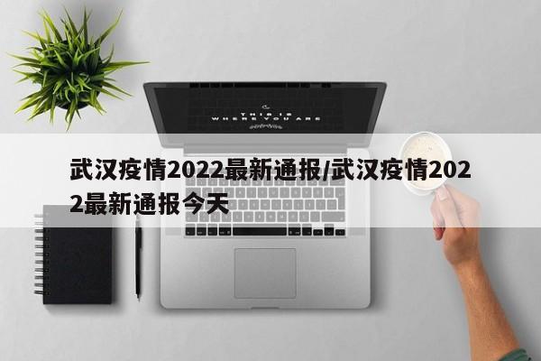 武汉疫情2022最新通报/武汉疫情2022最新通报今天