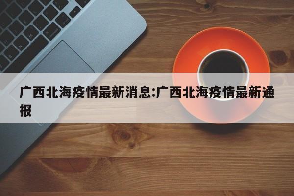 广西北海疫情最新消息:广西北海疫情最新通报