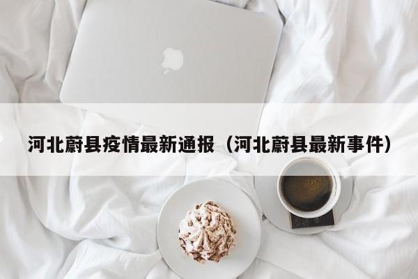 河北蔚县疫情最新通报（河北蔚县最新事件）