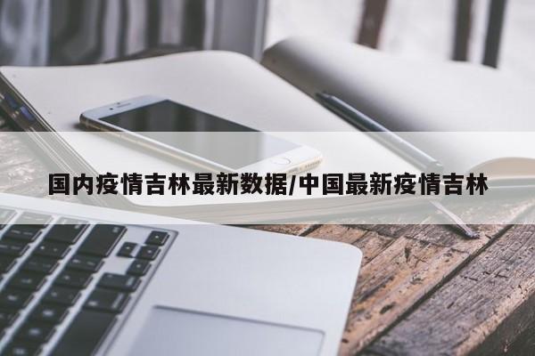 国内疫情吉林最新数据/中国最新疫情吉林