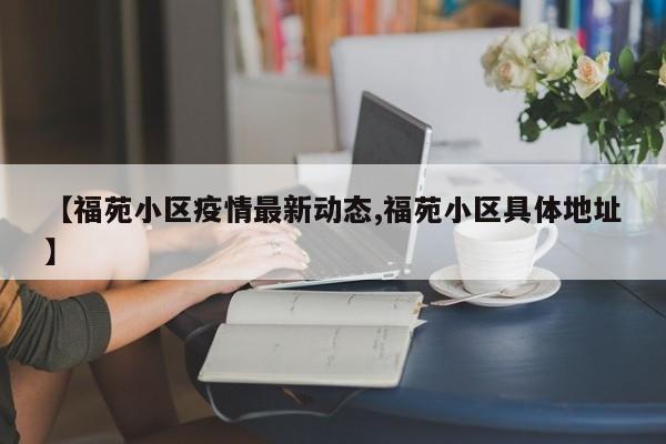 【福苑小区疫情最新动态,福苑小区具体地址】