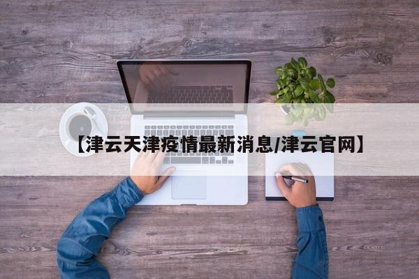 【津云天津疫情最新消息/津云官网】