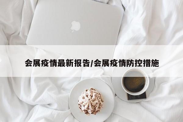 会展疫情最新报告/会展疫情防控措施