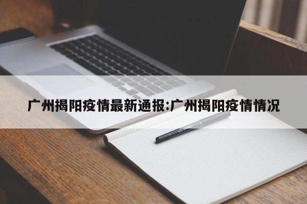广州揭阳疫情最新通报:广州揭阳疫情情况