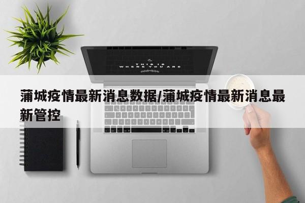 蒲城疫情最新消息数据/蒲城疫情最新消息最新管控
