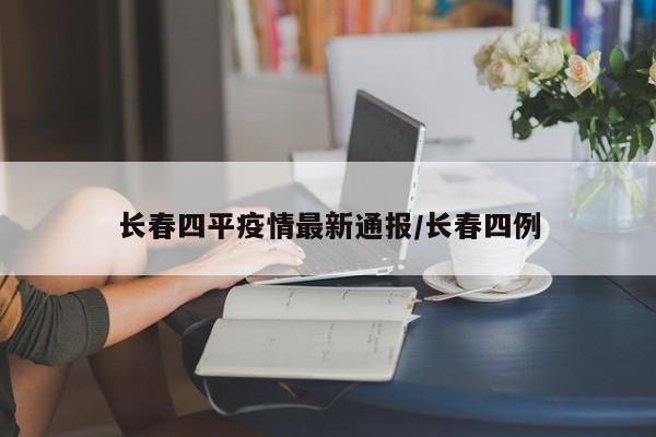 长春四平疫情最新通报/长春四例