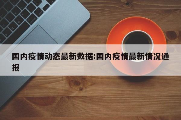 国内疫情动态最新数据:国内疫情最新情况通报