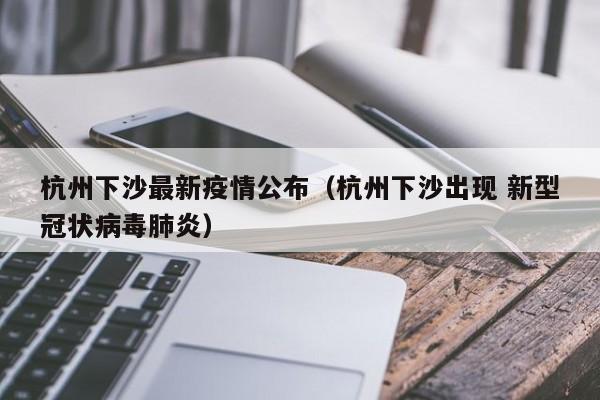 杭州下沙最新疫情公布（杭州下沙出现 新型冠状病毒肺炎）