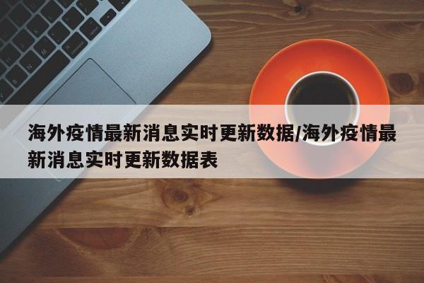 海外疫情最新消息实时更新数据/海外疫情最新消息实时更新数据表
