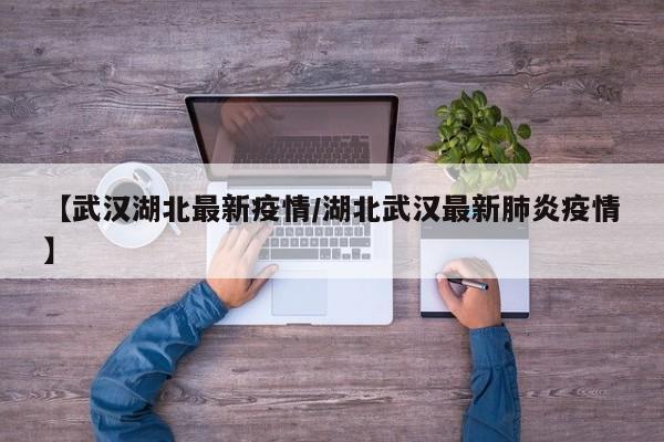 【武汉湖北最新疫情/湖北武汉最新肺炎疫情】