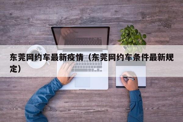 东莞网约车最新疫情（东莞网约车条件最新规定）