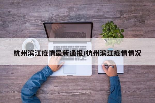 杭州滨江疫情最新通报/杭州滨江疫情情况