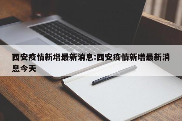 西安疫情新增最新消息:西安疫情新增最新消息今天